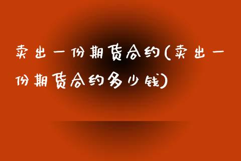 卖出一份期货合约(卖出一份期货合约多少钱)_https://www.zztgc.com_期货行情_第1张