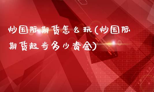 炒国际期货怎么玩(炒国际期货起步多少资金)_https://www.zztgc.com_黄金期货_第1张