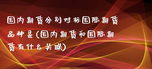 国内期货分别对标国际期货品种是(国内期货和国际期货有什么关联)_https://www.zztgc.com_期货入门_第1张