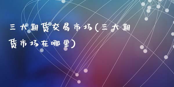 三大期货交易市场(三大期货市场在哪里)_https://www.zztgc.com_原油期货_第1张