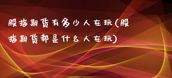 股指期货有多少人在玩(股指期货都是什么人在玩)_https://www.zztgc.com_原油期货_第1张