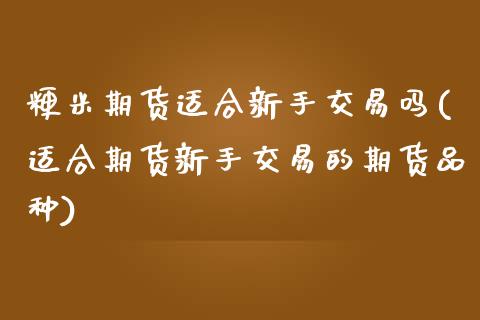 粳米期货适合新手交易吗(适合期货新手交易的期货品种)_https://www.zztgc.com_原油期货_第1张
