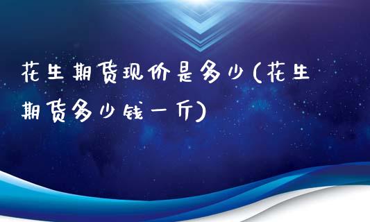 花生期货现价是多少(花生期货多少钱一斤)_https://www.zztgc.com_期货入门_第1张