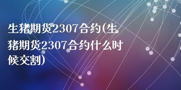 生猪期货2307合约(生猪期货2307合约什么时候交割)_https://www.zztgc.com_期货入门_第1张