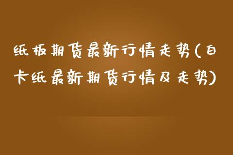 纸板期货最新行情走势(白卡纸最新期货行情及走势)_https://www.zztgc.com_期货开户_第1张