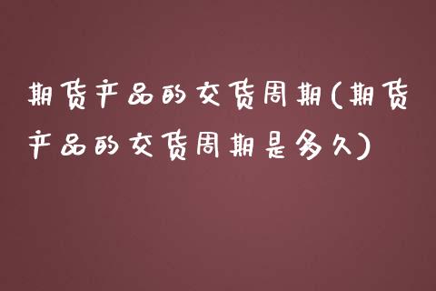 期货产品的交货周期(期货产品的交货周期是多久)_https://www.zztgc.com_黄金期货_第1张