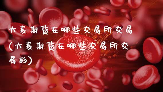 大麦期货在哪些交易所交易(大麦期货在哪些交易所交易的)_https://www.zztgc.com_原油期货_第1张