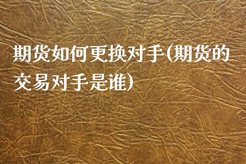 期货如何更换对手(期货的交易对手是谁)_https://www.zztgc.com_黄金期货_第1张