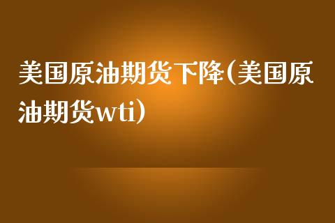 美国原油期货下降(美国原油期货wti)_https://www.zztgc.com_期货行情_第1张