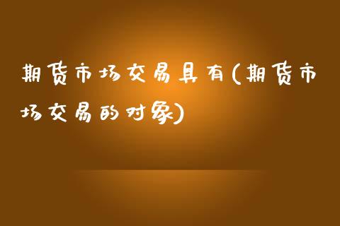 期货市场交易具有(期货市场交易的对象)_https://www.zztgc.com_期货行情_第1张