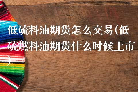 低硫料油期货怎么交易(低硫燃料油期货什么时候上市)_https://www.zztgc.com_期货直播_第1张
