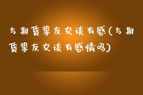 与期货挚友交谈有感(与期货挚友交谈有感情吗)_https://www.zztgc.com_期货直播_第1张