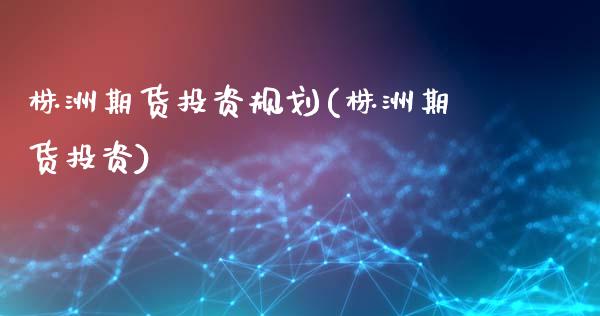 株洲期货投资规划(株洲期货投资)_https://www.zztgc.com_黄金期货_第1张