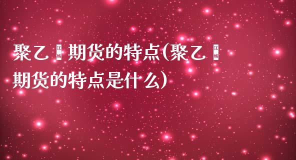 聚乙烯期货的特点(聚乙烯期货的特点是什么)_https://www.zztgc.com_原油期货_第1张