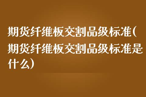 期货纤维板交割品级标准(期货纤维板交割品级标准是什么)_https://www.zztgc.com_期货行情_第1张