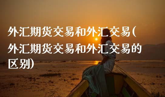 外汇期货交易和外汇交易(外汇期货交易和外汇交易的区别)_https://www.zztgc.com_黄金期货_第1张