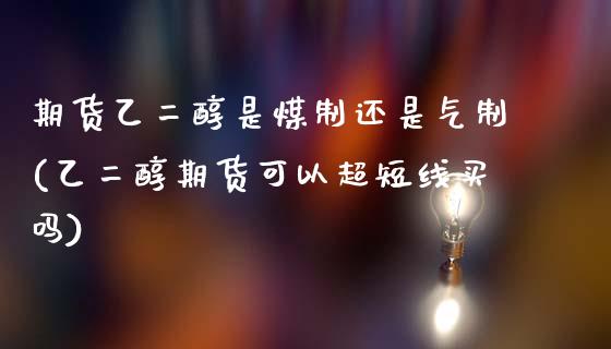 期货乙二醇是煤制还是气制(乙二醇期货可以超短线买吗)_https://www.zztgc.com_黄金期货_第1张
