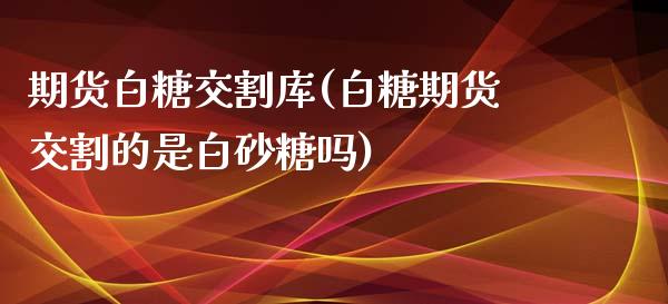 期货白糖交割库(白糖期货交割的是白砂糖吗)_https://www.zztgc.com_原油期货_第1张