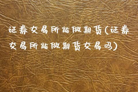 证券交易所能做期货(证券交易所能做期货交易吗)_https://www.zztgc.com_原油期货_第1张