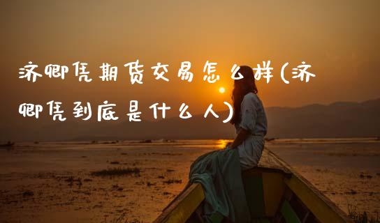 济卿凭期货交易怎么样(济卿凭到底是什么人)_https://www.zztgc.com_原油期货_第1张