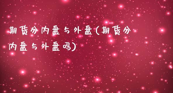 期货分内盘与外盘(期货分内盘与外盘吗)_https://www.zztgc.com_期货行情_第1张