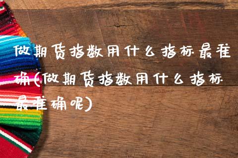 做期货指数用什么指标最准确(做期货指数用什么指标最准确呢)_https://www.zztgc.com_原油期货_第1张
