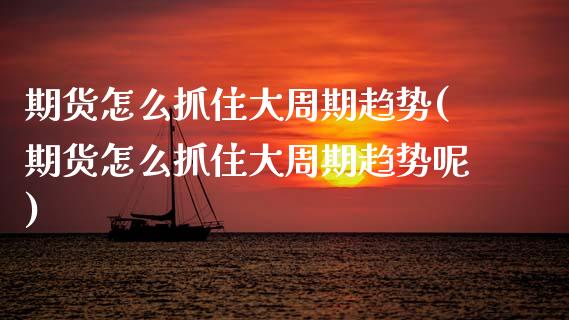 期货怎么抓住大周期趋势(期货怎么抓住大周期趋势呢)_https://www.zztgc.com_原油期货_第1张