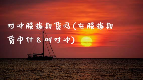 对冲股指期货吗(在股指期货中什么叫对冲)_原油期货_第1张_珍投期货网 对冲股指期货吗(在股指期货中什么叫对冲)_https://www.zztgc.com_原油期货_第1张