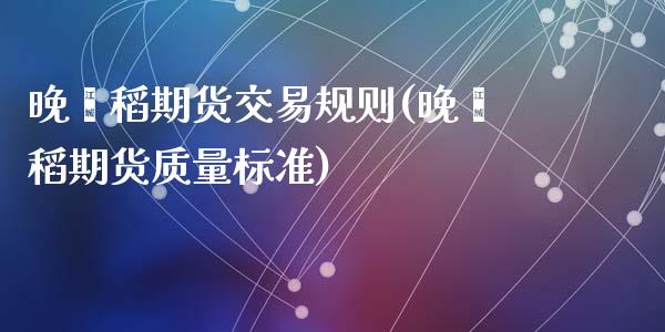 晚籼稻期货交易规则(晚籼稻期货质量标准)_https://www.zztgc.com_期货入门_第1张