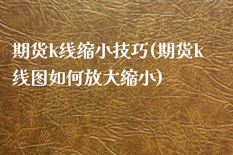 期货k线缩小技巧(期货k线图如何放大缩小)_https://www.zztgc.com_期货行情_第1张