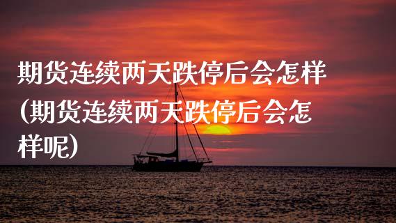 期货连续两天跌停后会怎样(期货连续两天跌停后会怎样呢)_https://www.zztgc.com_期货入门_第1张
