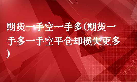 期货一手空一手多(期货一手多一手空平仓却损失更多)_https://www.zztgc.com_原油期货_第1张