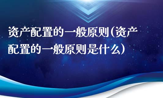 资产配置的一般原则(资产配置的一般原则是什么)_https://www.zztgc.com_原油期货_第1张