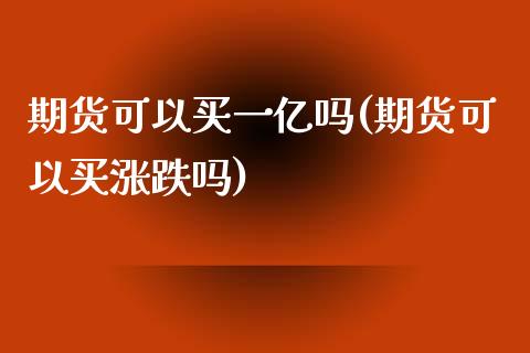 期货可以买一亿吗(期货可以买涨跌吗)_https://www.zztgc.com_原油期货_第1张