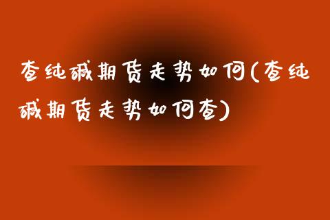 查纯碱期货走势如何(查纯碱期货走势如何查)_https://www.zztgc.com_期货直播_第1张