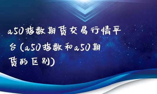 a50指数期货交易行情平台(a50指数和a50期货的区别)_https://www.zztgc.com_期货入门_第1张