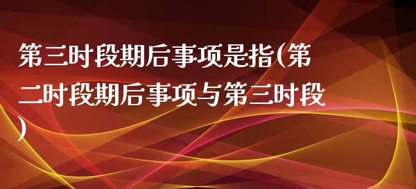 第三时段期后事项是指(第二时段期后事项与第三时段)_https://www.zztgc.com_期货开户_第1张