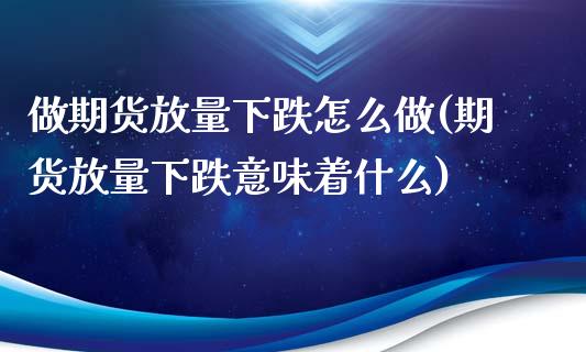 做期货放量下跌怎么做(期货放量下跌意味着什么)_https://www.zztgc.com_期货入门_第1张