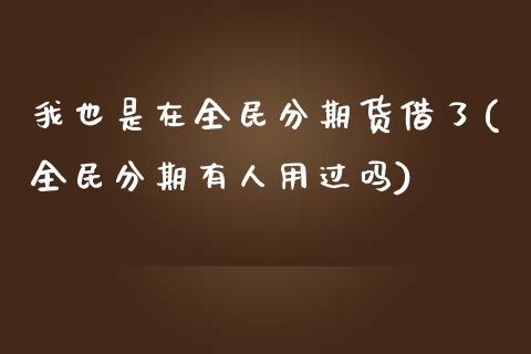 我也是在全民分期货借了(全民分期有人用过吗)_https://www.zztgc.com_原油期货_第1张