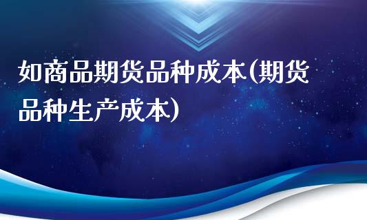 如商品期货品种成本(期货品种生产成本)_https://www.zztgc.com_期货直播_第1张