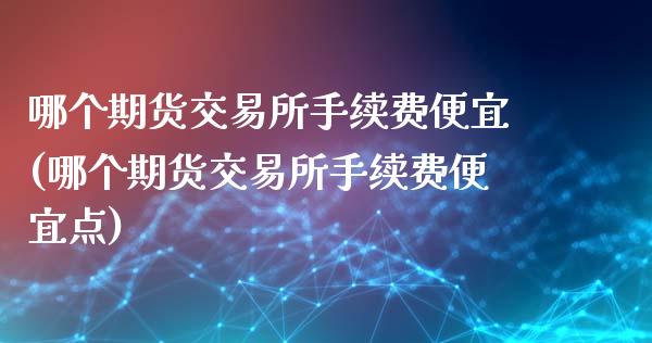 哪个期货交易所手续费便宜(哪个期货交易所手续费便宜点)_https://www.zztgc.com_原油期货_第1张