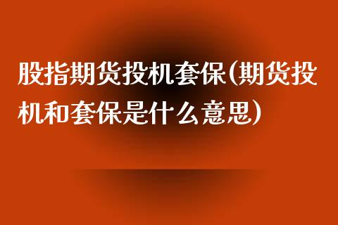 股指期货投机套保(期货投机和套保是什么意思)_https://www.zztgc.com_期货行情_第1张