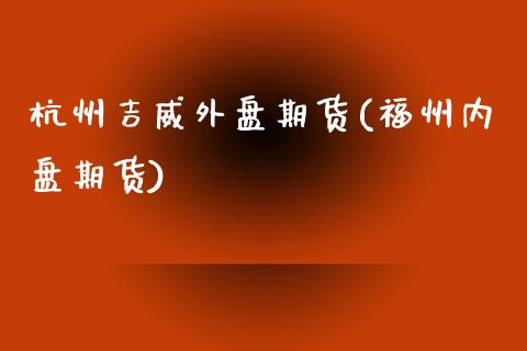 杭州吉威外盘期货(福州内盘期货)_https://www.zztgc.com_期货行情_第1张