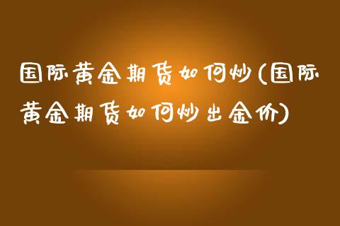国际黄金期货如何炒(国际黄金期货如何炒出金价)_https://www.zztgc.com_期货入门_第1张
