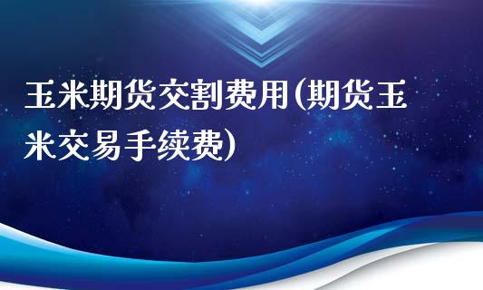 玉米期货交割费用(期货玉米交易手续费)_https://www.zztgc.com_期货直播_第1张