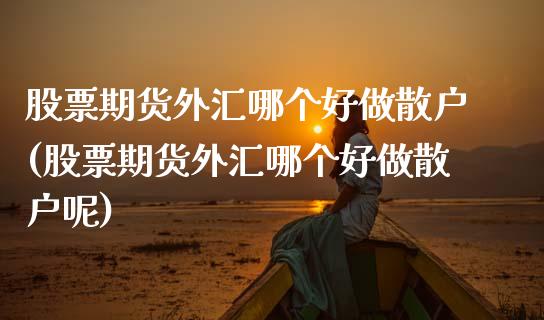 股票期货外汇哪个好做散户(股票期货外汇哪个好做散户呢)_https://www.zztgc.com_原油期货_第1张