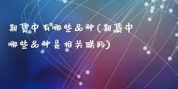 期货中有哪些品种(期货中哪些品种是相关联的)_https://www.zztgc.com_期货行情_第1张