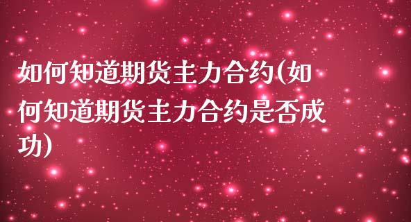 如何知道期货主力合约(如何知道期货主力合约是否成功)_https://www.zztgc.com_期货行情_第1张