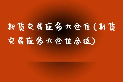 期货交易应多大仓位(期货交易应多大仓位合适)_https://www.zztgc.com_原油期货_第1张