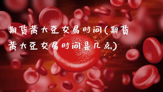 期货黄大豆交易时间(期货黄大豆交易时间是几点)_https://www.zztgc.com_期货入门_第1张